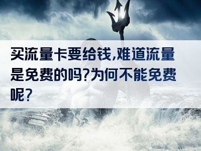 买流量卡要给钱，难道流量是免费的吗？为何不能免费呢？