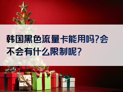 韩国黑色流量卡能用吗？会不会有什么限制呢？