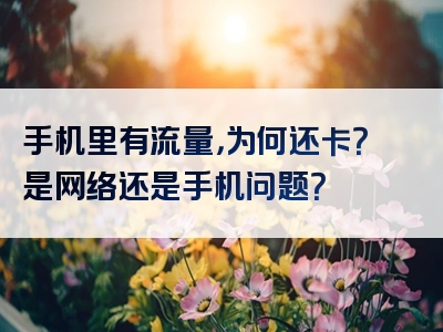 手机里有流量，为何还卡？是网络还是手机问题？