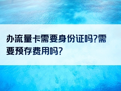 办流量卡需要身份证吗？需要预存费用吗？