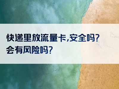 快递里放流量卡，安全吗？会有风险吗？