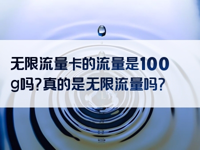 无限流量卡的流量是100g吗？真的是无限流量吗？