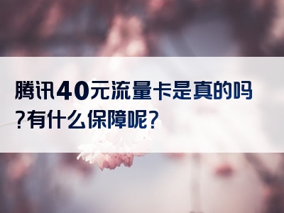 腾讯40元流量卡是真的吗？有什么保障呢？