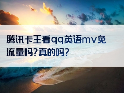 腾讯卡王看qq英语mv免流量吗？真的吗？