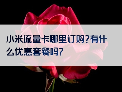 小米流量卡哪里订购？有什么优惠套餐吗？