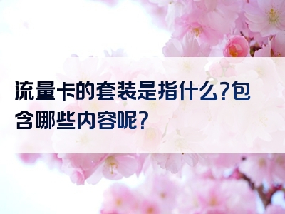 流量卡的套装是指什么？包含哪些内容呢？