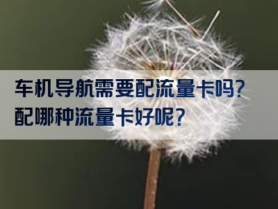 车机导航需要配流量卡吗？配哪种流量卡好呢？