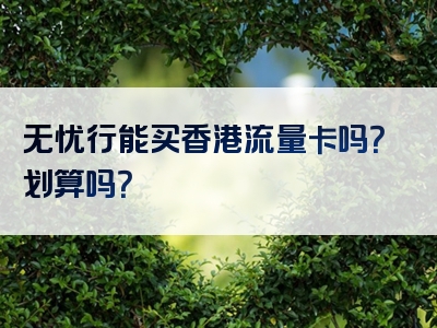 无忧行能买香港流量卡吗？划算吗？
