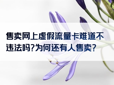 售卖网上虚假流量卡难道不违法吗？为何还有人售卖？