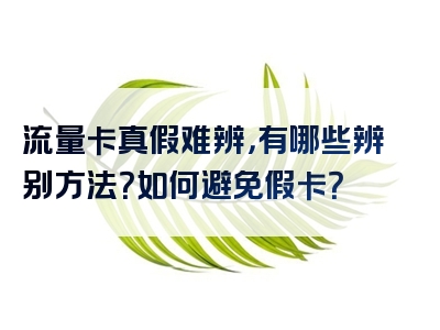 流量卡真假难辨，有哪些辨别方法？如何避免假卡？