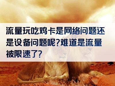 流量玩吃鸡卡是网络问题还是设备问题呢？难道是流量被限速了？