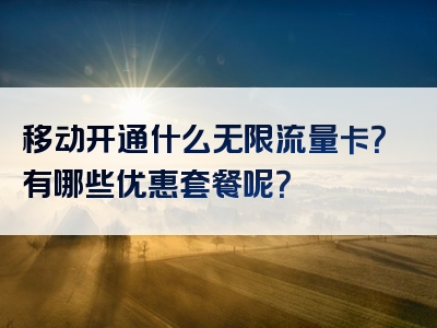 移动开通什么无限流量卡？有哪些优惠套餐呢？