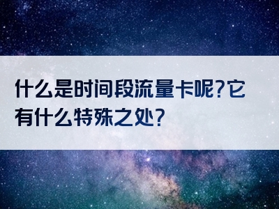 什么是时间段流量卡呢？它有什么特殊之处？