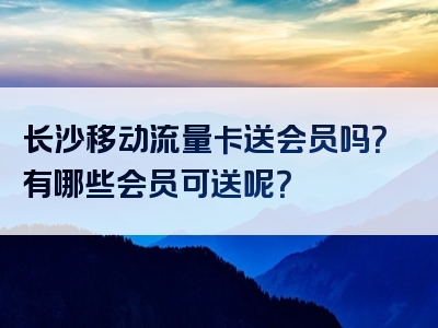 长沙移动流量卡送会员吗？有哪些会员可送呢？