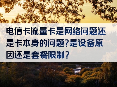电信卡流量卡是网络问题还是卡本身的问题？是设备原因还是套餐限制？