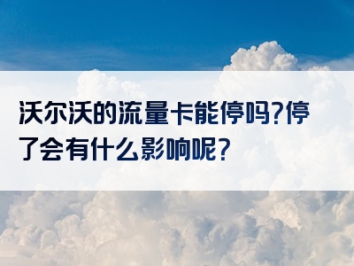 沃尔沃的流量卡能停吗？停了会有什么影响呢？