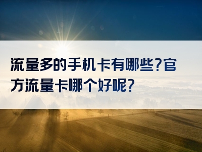 流量多的手机卡有哪些？官方流量卡哪个好呢？