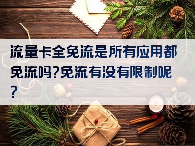 流量卡全免流是所有应用都免流吗？免流有没有限制呢？