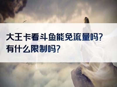 大王卡看斗鱼能免流量吗？有什么限制吗？