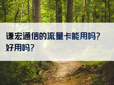 谦宏通信的流量卡能用吗？好用吗？