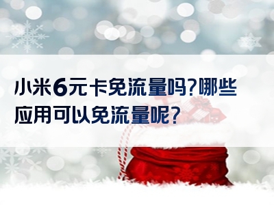 小米6元卡免流量吗？哪些应用可以免流量呢？