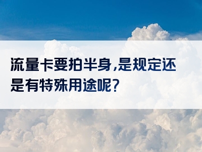 流量卡要拍半身，是规定还是有特殊用途呢？