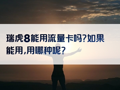 瑞虎8能用流量卡吗？如果能用，用哪种呢？