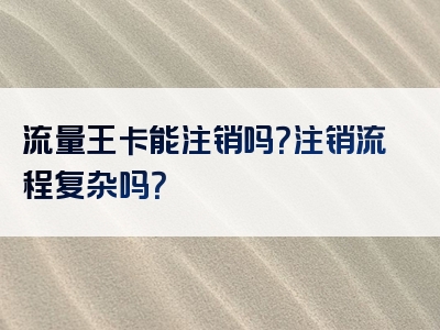 流量王卡能注销吗？注销流程复杂吗？