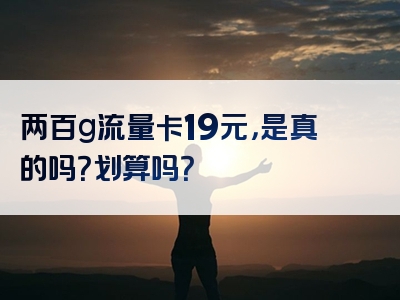 两百g流量卡19元，是真的吗？划算吗？