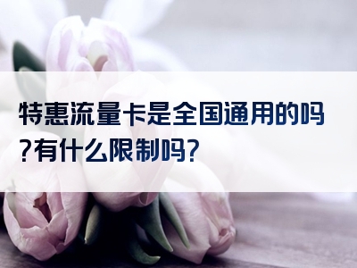 特惠流量卡是全国通用的吗？有什么限制吗？