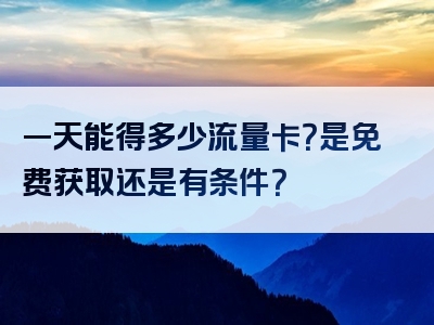 一天能得多少流量卡？是免费获取还是有条件？
