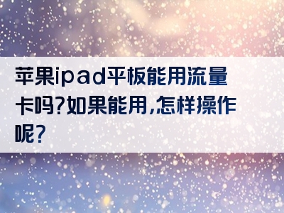 苹果ipad平板能用流量卡吗？如果能用，怎样操作呢？
