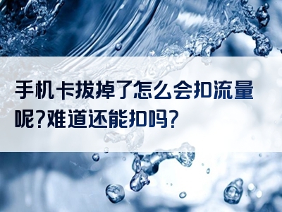 手机卡拔掉了怎么会扣流量呢？难道还能扣吗？