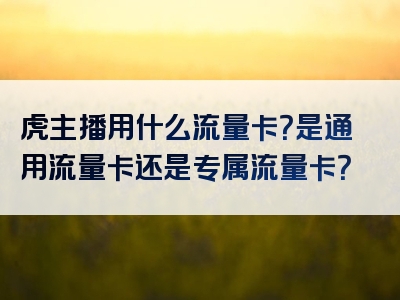 虎主播用什么流量卡？是通用流量卡还是专属流量卡？