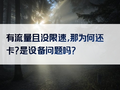 有流量且没限速，那为何还卡？是设备问题吗？