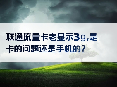 联通流量卡老显示3g，是卡的问题还是手机的？