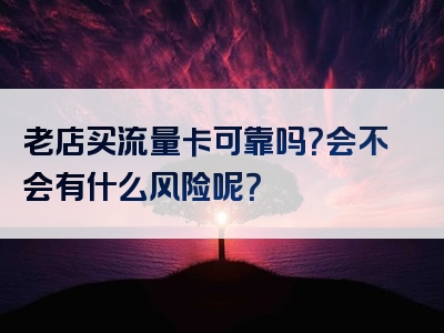老店买流量卡可靠吗？会不会有什么风险呢？