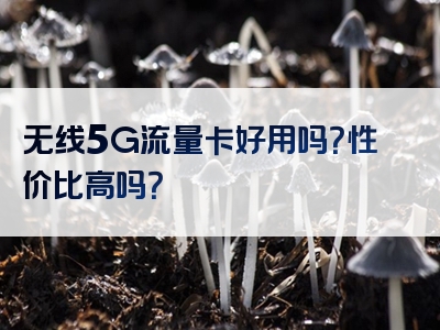 无线5G流量卡好用吗？性价比高吗？