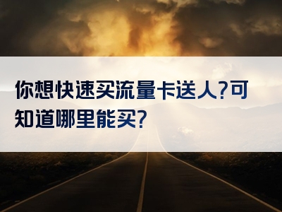 你想快速买流量卡送人？可知道哪里能买？