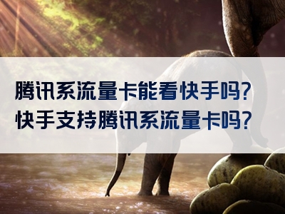 腾讯系流量卡能看快手吗？快手支持腾讯系流量卡吗？