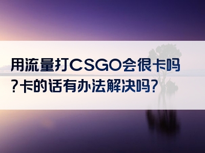 用流量打CSGO会很卡吗？卡的话有办法解决吗？