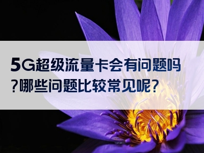 5G超级流量卡会有问题吗？哪些问题比较常见呢？