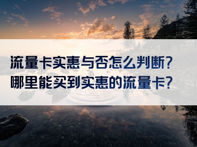 流量卡实惠与否怎么判断？哪里能买到实惠的流量卡？