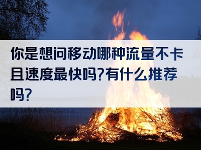 你是想问移动哪种流量不卡且速度最快吗？有什么推荐吗？