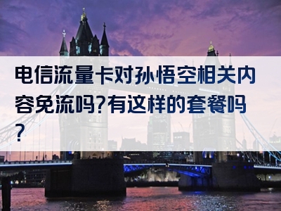 电信流量卡对孙悟空相关内容免流吗？有这样的套餐吗？
