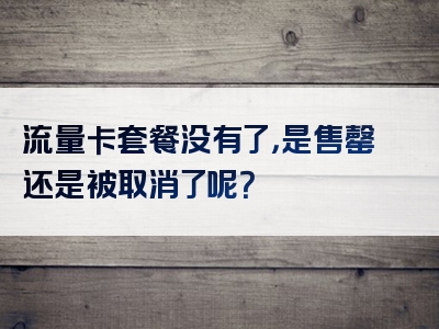 流量卡套餐没有了，是售罄还是被取消了呢？