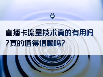 直播卡流量技术真的有用吗？真的值得信赖吗？