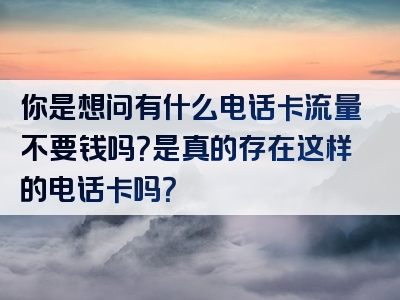 你是想问有什么电话卡流量不要钱吗？是真的存在这样的电话卡吗？