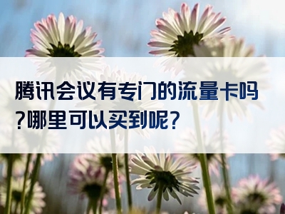 腾讯会议有专门的流量卡吗？哪里可以买到呢？