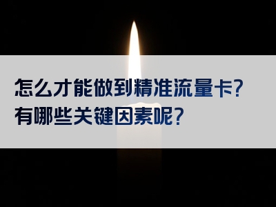 怎么才能做到精准流量卡？有哪些关键因素呢？
